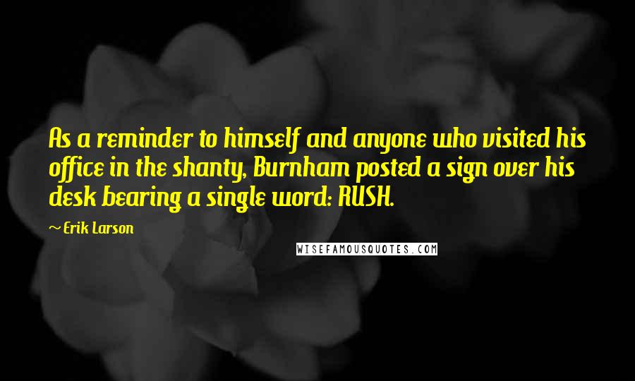 Erik Larson Quotes: As a reminder to himself and anyone who visited his office in the shanty, Burnham posted a sign over his desk bearing a single word: RUSH.