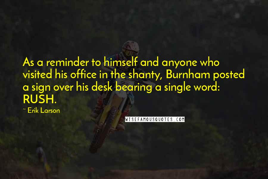 Erik Larson Quotes: As a reminder to himself and anyone who visited his office in the shanty, Burnham posted a sign over his desk bearing a single word: RUSH.