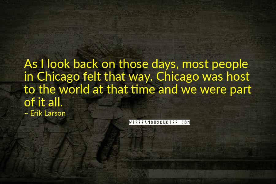 Erik Larson Quotes: As I look back on those days, most people in Chicago felt that way. Chicago was host to the world at that time and we were part of it all.