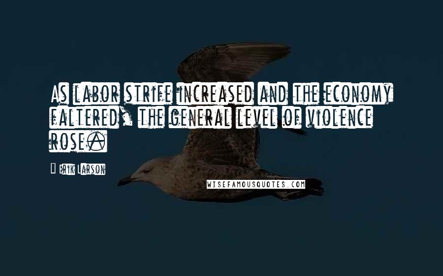 Erik Larson Quotes: As labor strife increased and the economy faltered, the general level of violence rose.