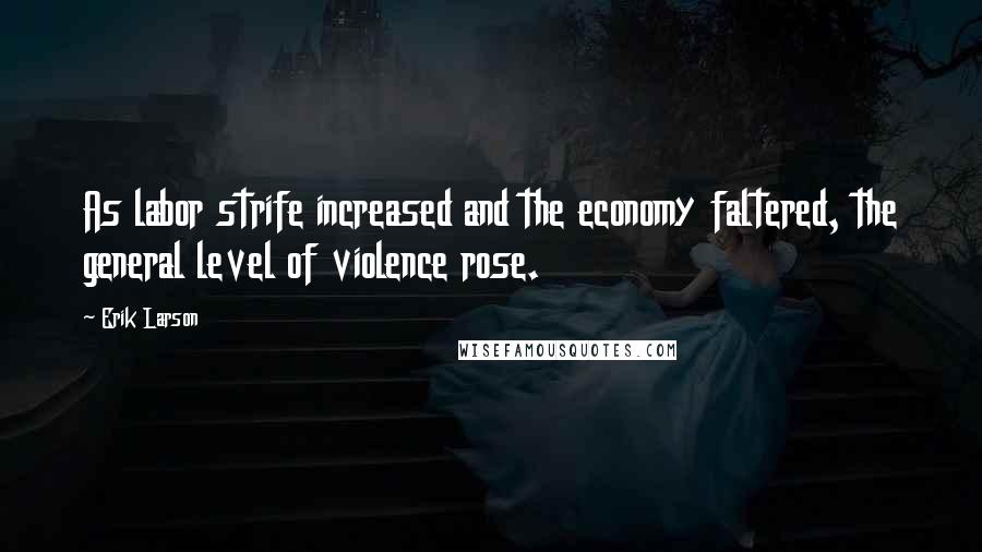 Erik Larson Quotes: As labor strife increased and the economy faltered, the general level of violence rose.