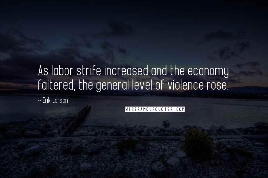 Erik Larson Quotes: As labor strife increased and the economy faltered, the general level of violence rose.