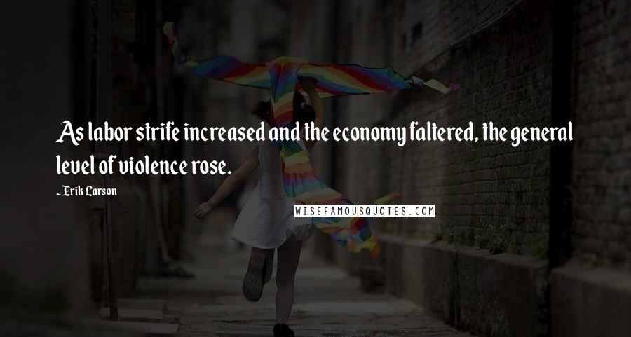 Erik Larson Quotes: As labor strife increased and the economy faltered, the general level of violence rose.