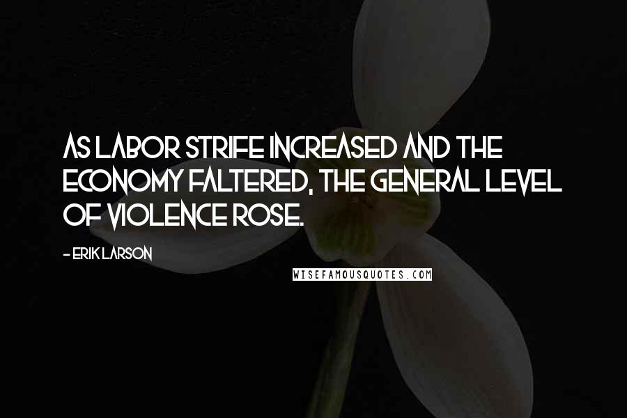 Erik Larson Quotes: As labor strife increased and the economy faltered, the general level of violence rose.