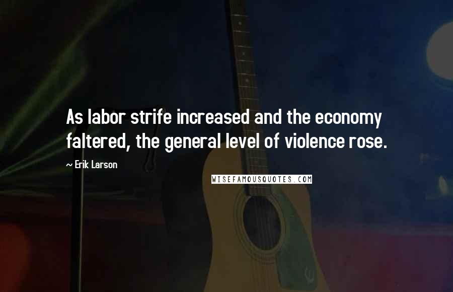 Erik Larson Quotes: As labor strife increased and the economy faltered, the general level of violence rose.