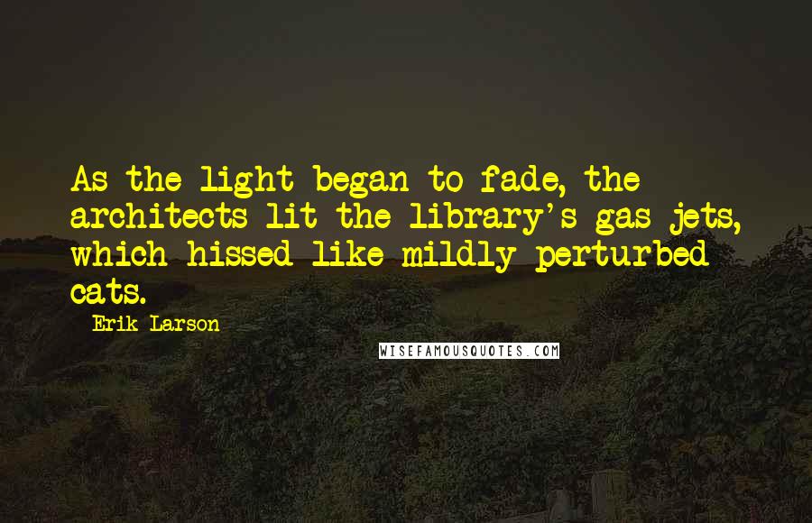 Erik Larson Quotes: As the light began to fade, the architects lit the library's gas jets, which hissed like mildly perturbed cats.
