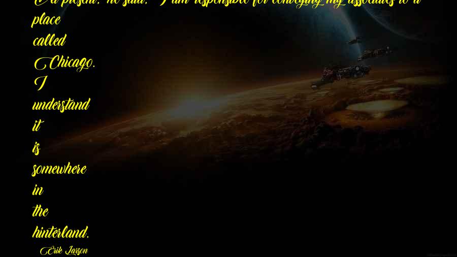 Erik Larson Quotes: At present," he said, "I am responsible for conveying my associates to a place called Chicago. I understand it is somewhere in the hinterland.
