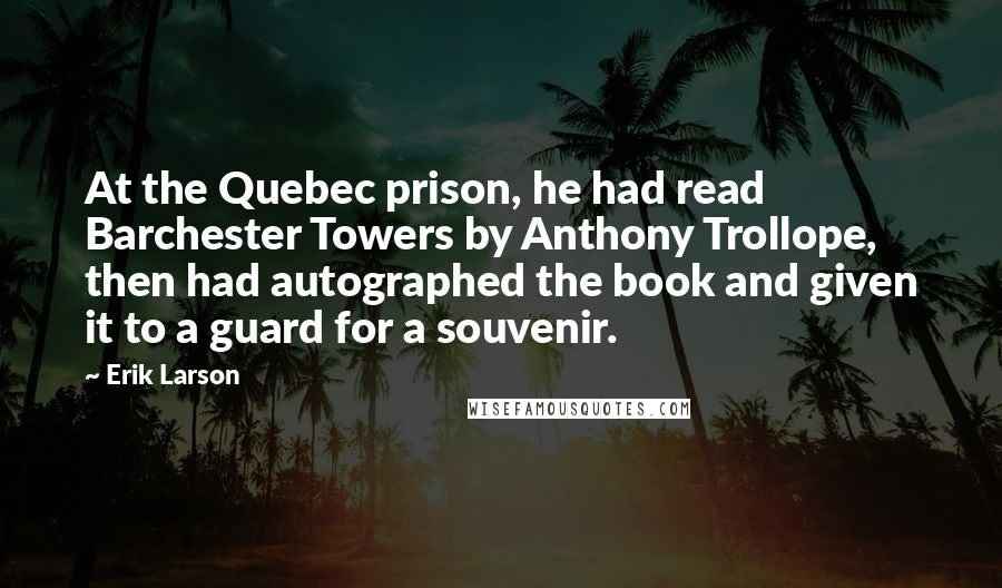 Erik Larson Quotes: At the Quebec prison, he had read Barchester Towers by Anthony Trollope, then had autographed the book and given it to a guard for a souvenir.
