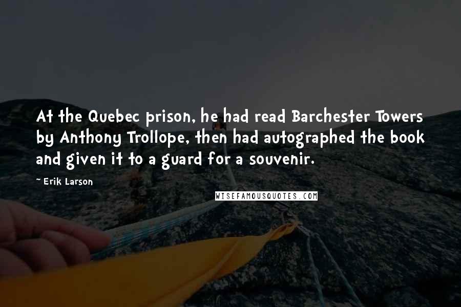 Erik Larson Quotes: At the Quebec prison, he had read Barchester Towers by Anthony Trollope, then had autographed the book and given it to a guard for a souvenir.