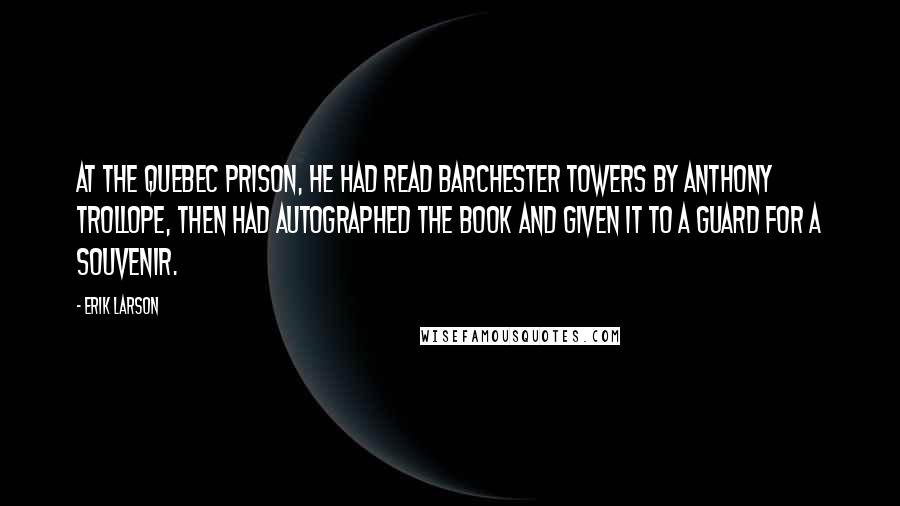 Erik Larson Quotes: At the Quebec prison, he had read Barchester Towers by Anthony Trollope, then had autographed the book and given it to a guard for a souvenir.