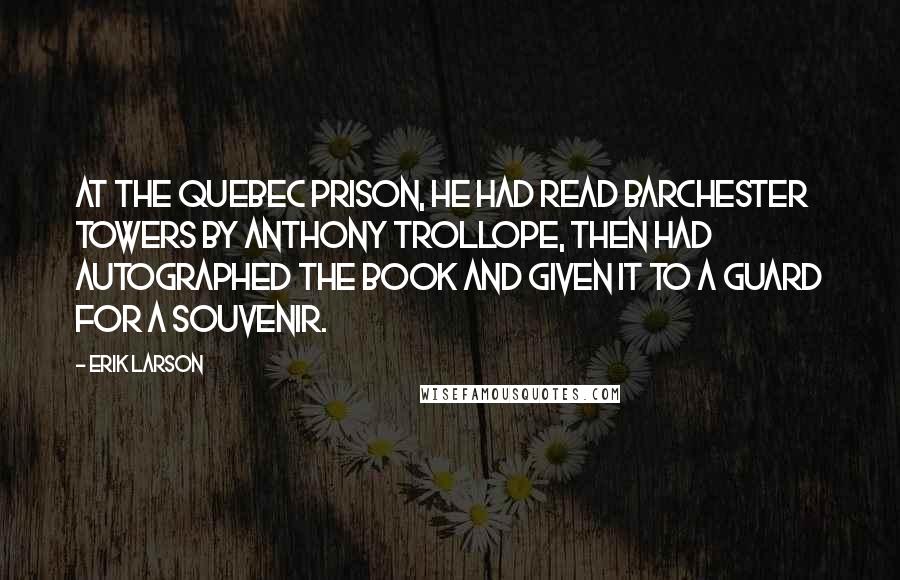 Erik Larson Quotes: At the Quebec prison, he had read Barchester Towers by Anthony Trollope, then had autographed the book and given it to a guard for a souvenir.