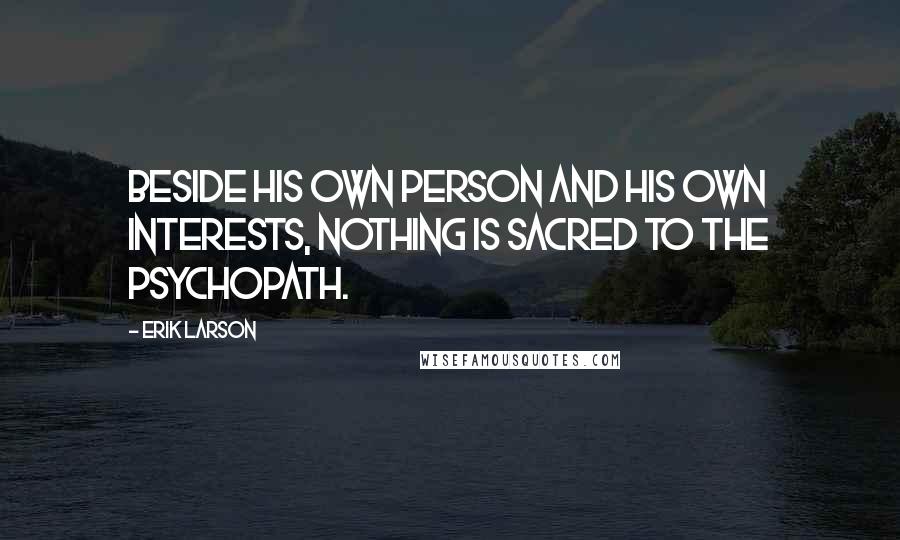 Erik Larson Quotes: Beside his own person and his own interests, nothing is sacred to the psychopath.