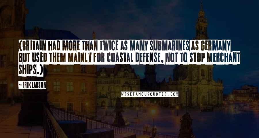 Erik Larson Quotes: (Britain had more than twice as many submarines as Germany but used them mainly for coastal defense, not to stop merchant ships.)