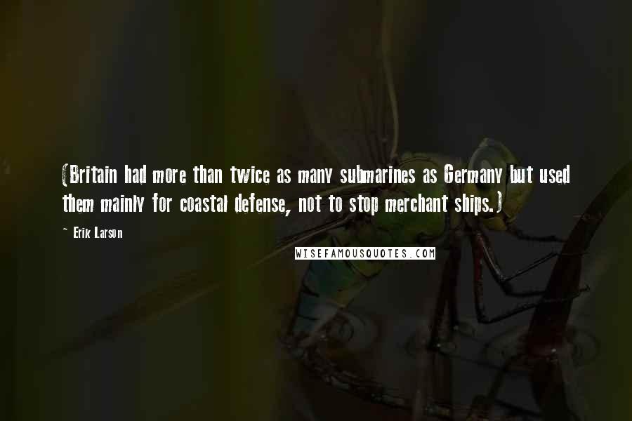 Erik Larson Quotes: (Britain had more than twice as many submarines as Germany but used them mainly for coastal defense, not to stop merchant ships.)