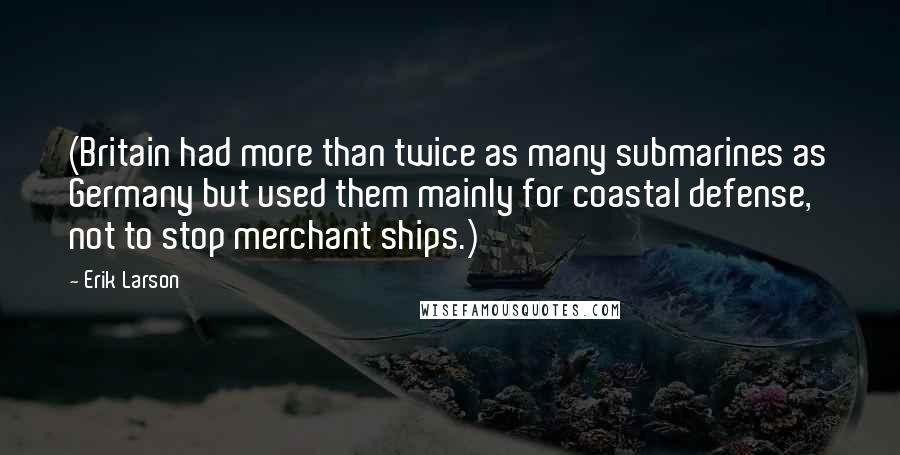 Erik Larson Quotes: (Britain had more than twice as many submarines as Germany but used them mainly for coastal defense, not to stop merchant ships.)