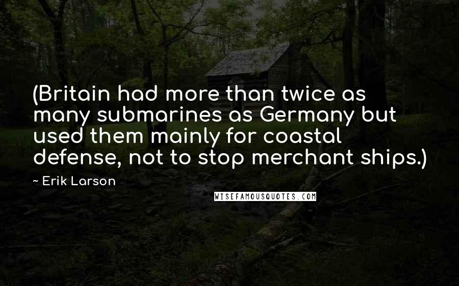 Erik Larson Quotes: (Britain had more than twice as many submarines as Germany but used them mainly for coastal defense, not to stop merchant ships.)