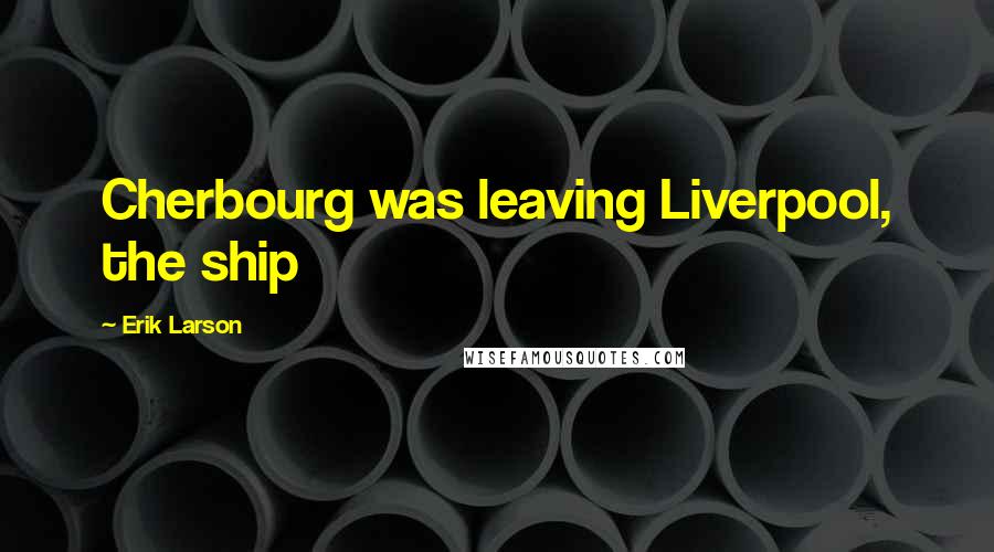 Erik Larson Quotes: Cherbourg was leaving Liverpool, the ship