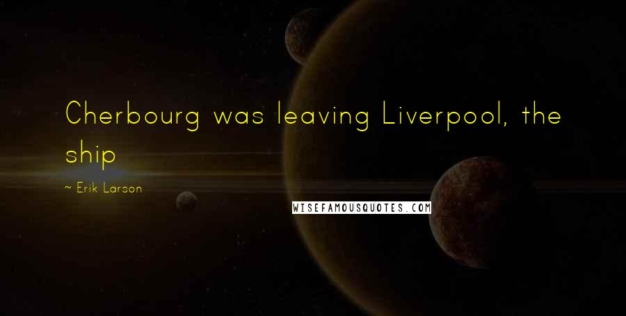Erik Larson Quotes: Cherbourg was leaving Liverpool, the ship