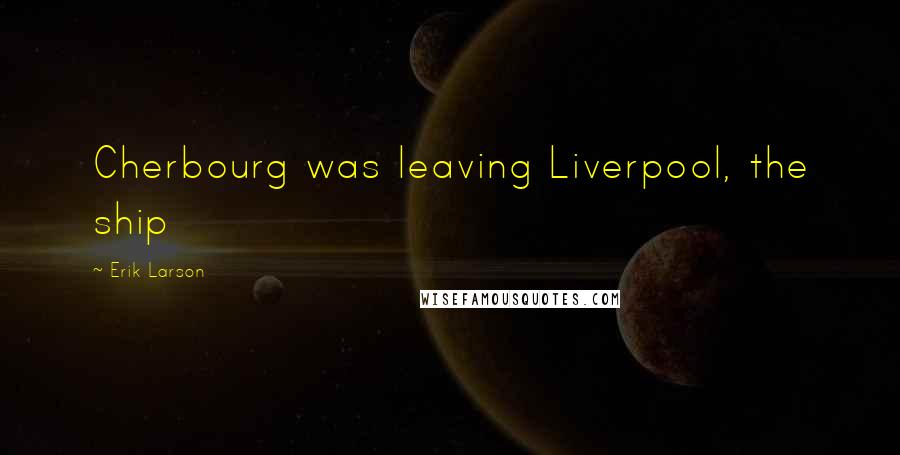 Erik Larson Quotes: Cherbourg was leaving Liverpool, the ship