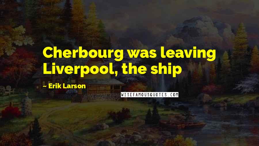 Erik Larson Quotes: Cherbourg was leaving Liverpool, the ship