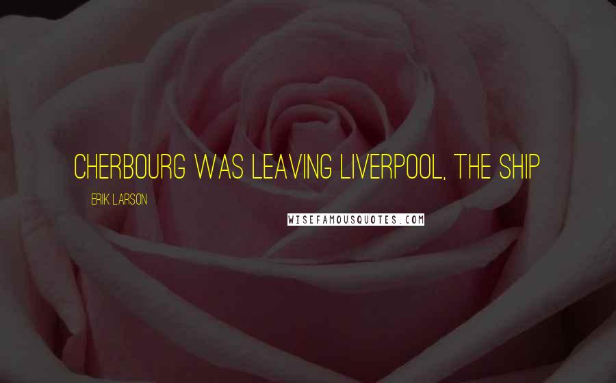 Erik Larson Quotes: Cherbourg was leaving Liverpool, the ship