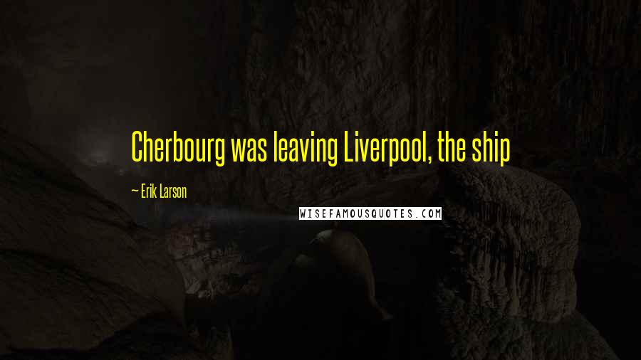 Erik Larson Quotes: Cherbourg was leaving Liverpool, the ship