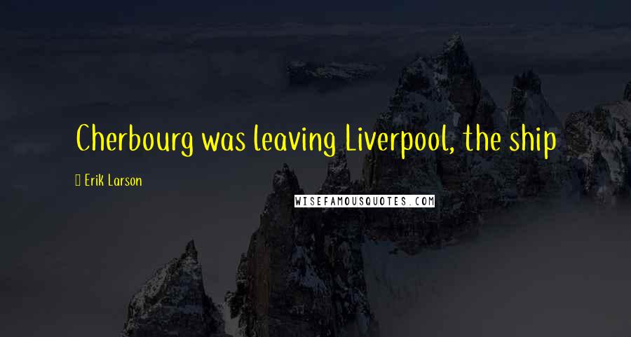 Erik Larson Quotes: Cherbourg was leaving Liverpool, the ship