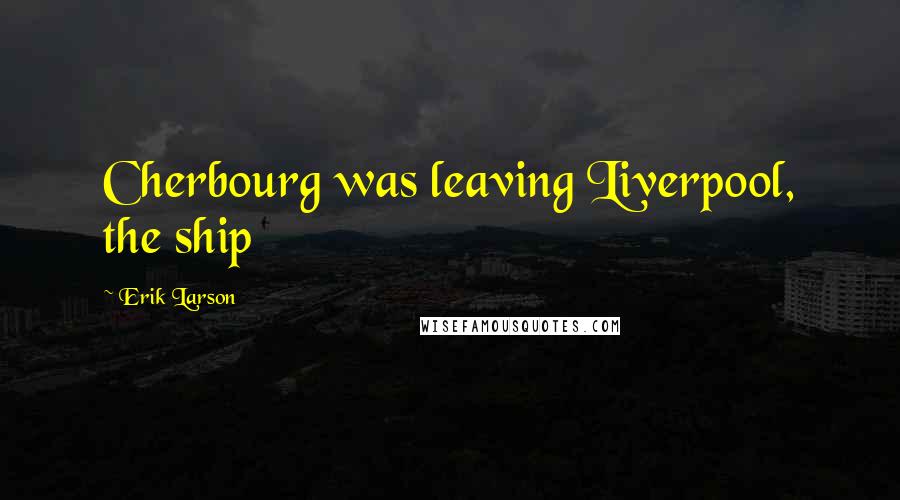 Erik Larson Quotes: Cherbourg was leaving Liverpool, the ship