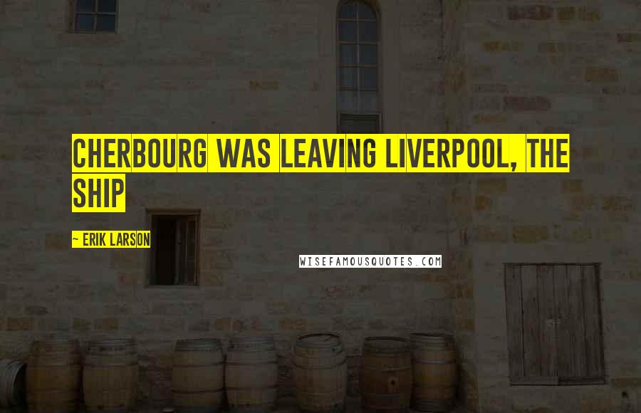 Erik Larson Quotes: Cherbourg was leaving Liverpool, the ship