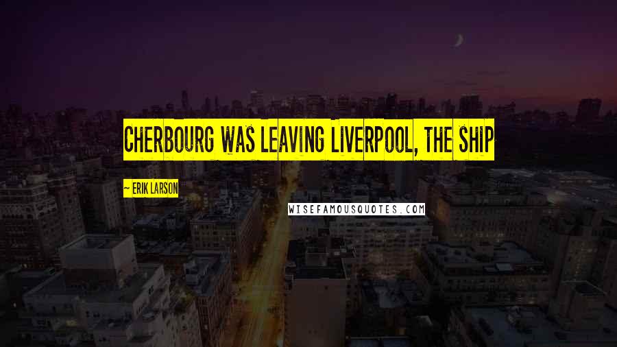 Erik Larson Quotes: Cherbourg was leaving Liverpool, the ship