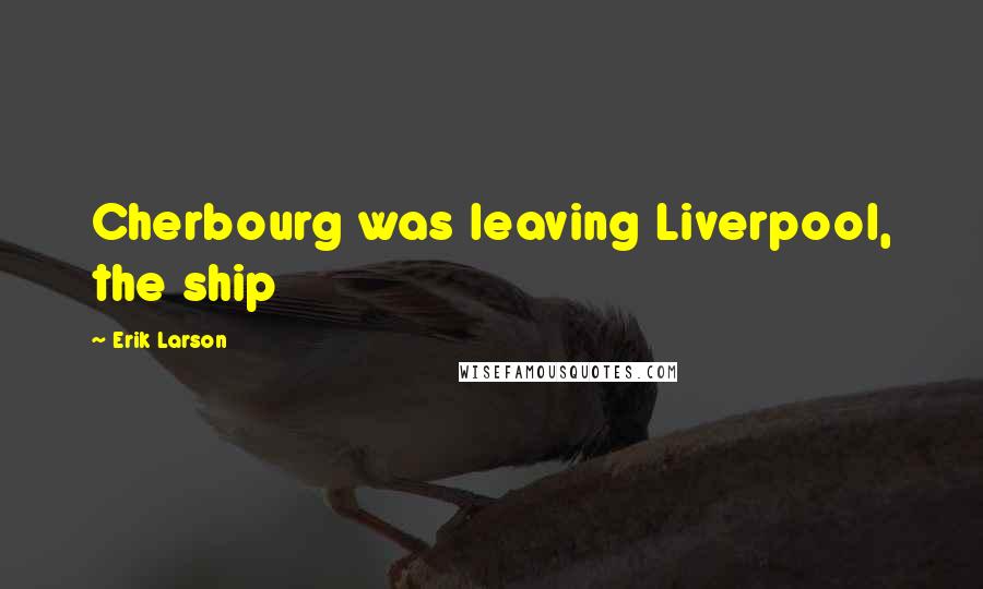 Erik Larson Quotes: Cherbourg was leaving Liverpool, the ship