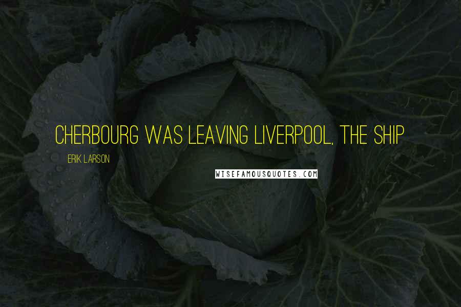 Erik Larson Quotes: Cherbourg was leaving Liverpool, the ship