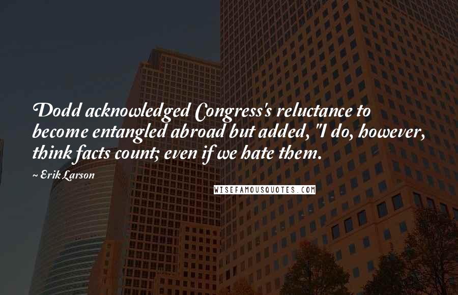 Erik Larson Quotes: Dodd acknowledged Congress's reluctance to become entangled abroad but added, "I do, however, think facts count; even if we hate them.