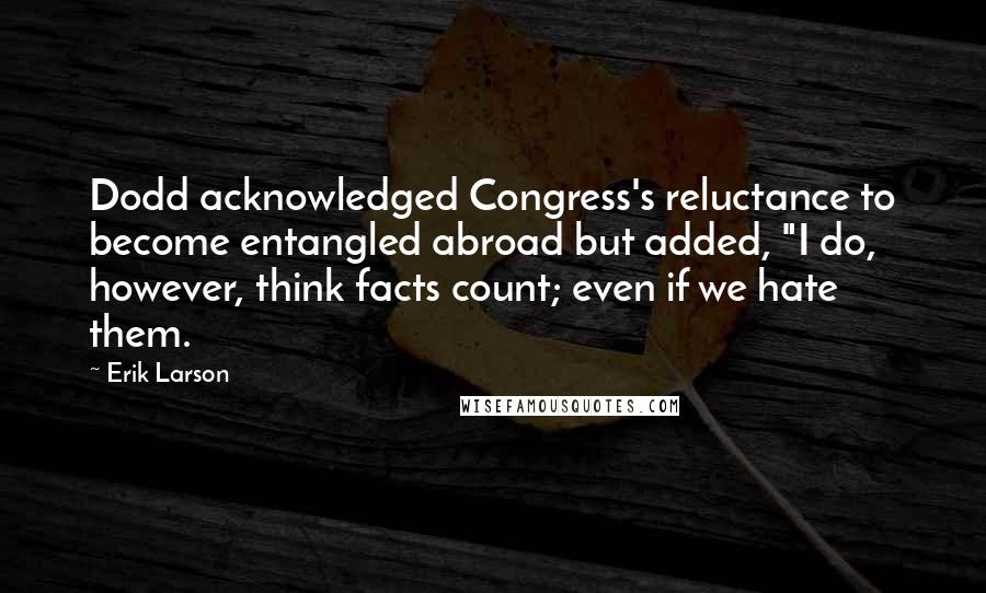 Erik Larson Quotes: Dodd acknowledged Congress's reluctance to become entangled abroad but added, "I do, however, think facts count; even if we hate them.