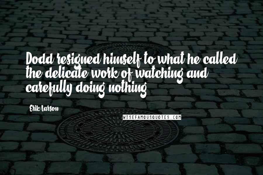 Erik Larson Quotes: Dodd resigned himself to what he called the delicate work of watching and carefully doing nothing.