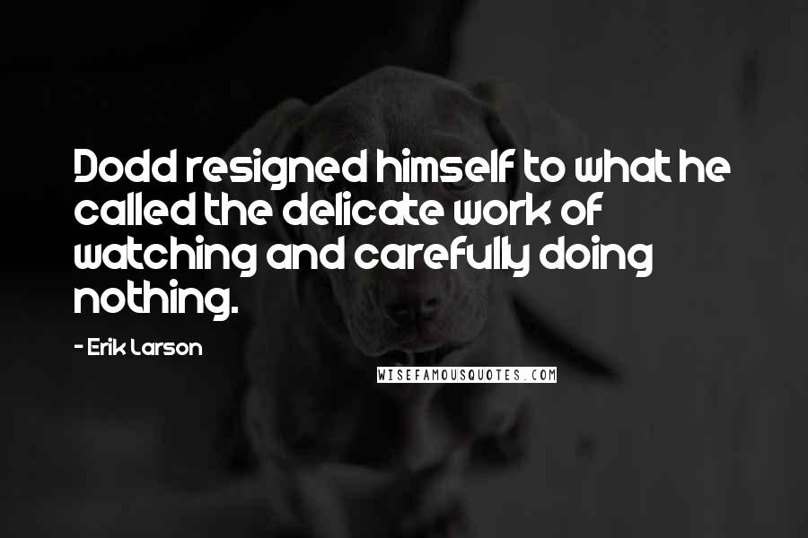 Erik Larson Quotes: Dodd resigned himself to what he called the delicate work of watching and carefully doing nothing.