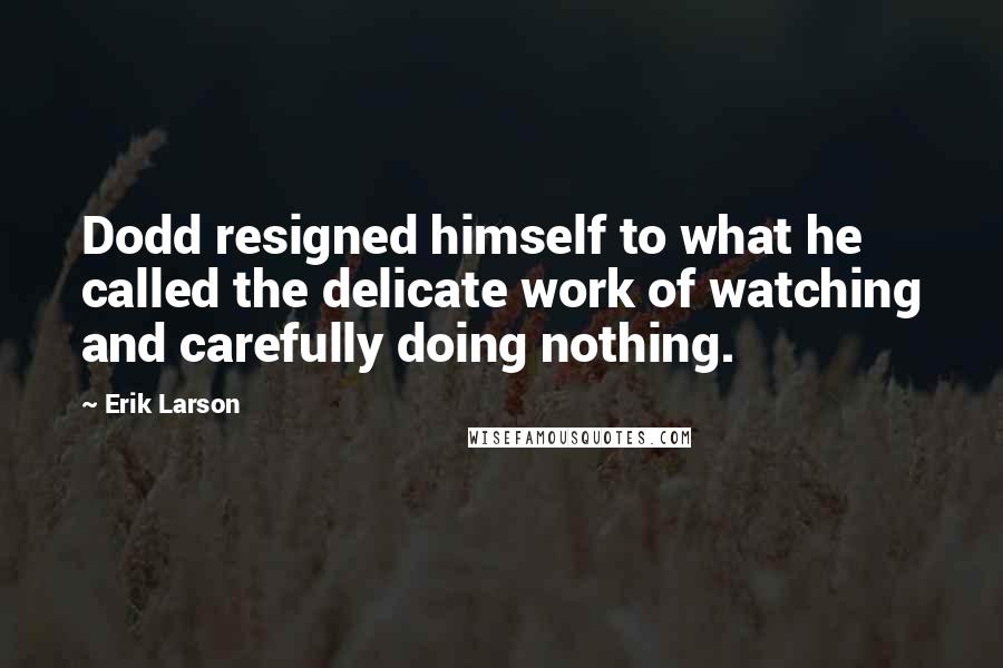 Erik Larson Quotes: Dodd resigned himself to what he called the delicate work of watching and carefully doing nothing.