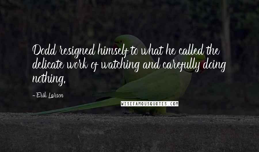 Erik Larson Quotes: Dodd resigned himself to what he called the delicate work of watching and carefully doing nothing.