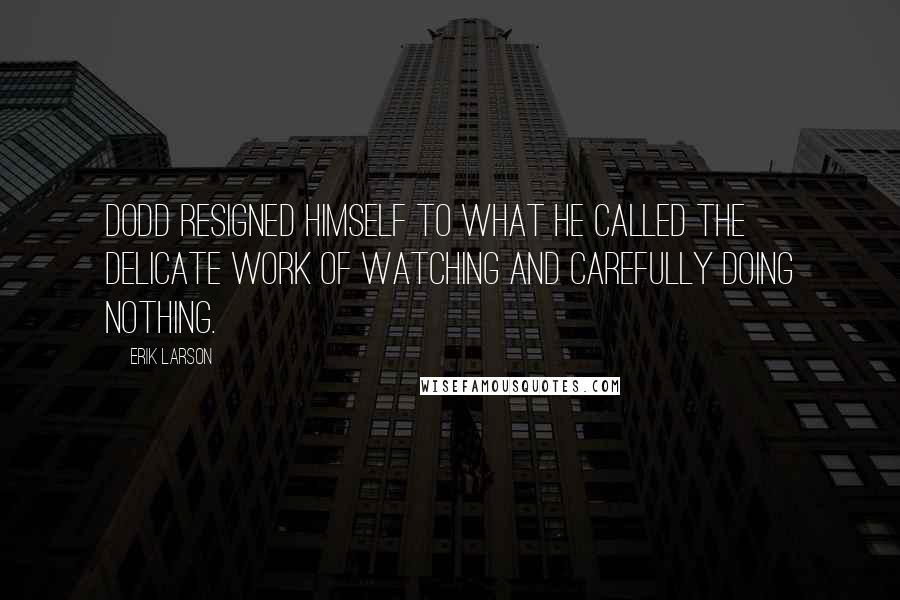 Erik Larson Quotes: Dodd resigned himself to what he called the delicate work of watching and carefully doing nothing.