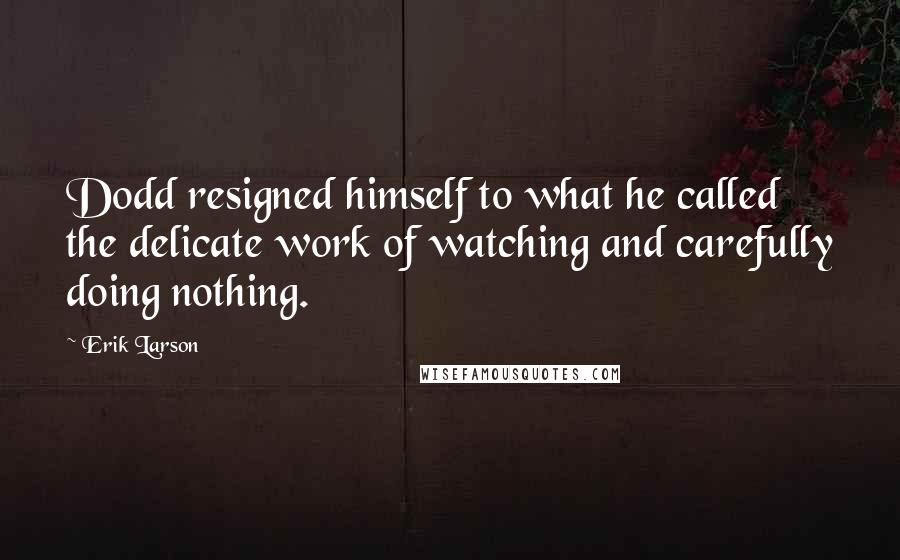 Erik Larson Quotes: Dodd resigned himself to what he called the delicate work of watching and carefully doing nothing.