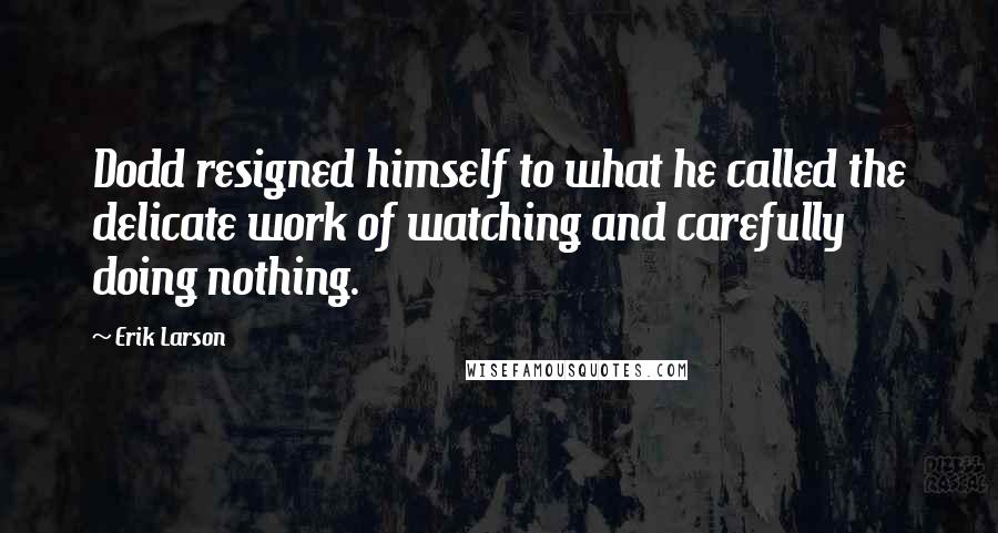 Erik Larson Quotes: Dodd resigned himself to what he called the delicate work of watching and carefully doing nothing.