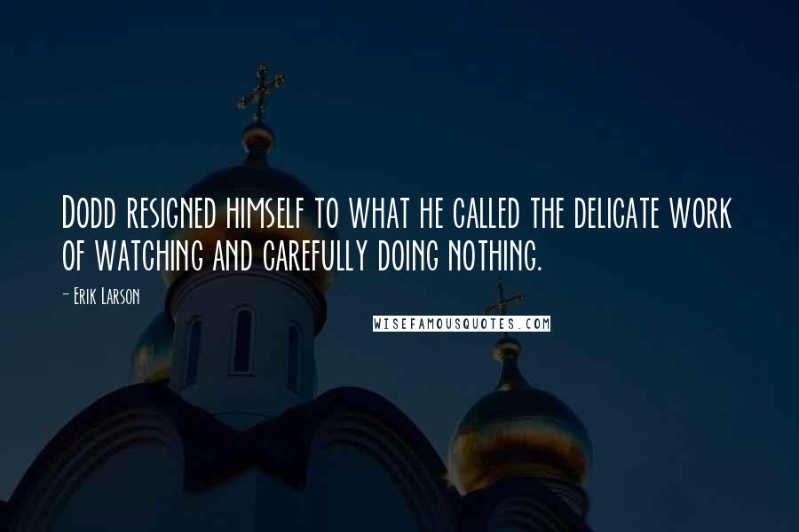 Erik Larson Quotes: Dodd resigned himself to what he called the delicate work of watching and carefully doing nothing.