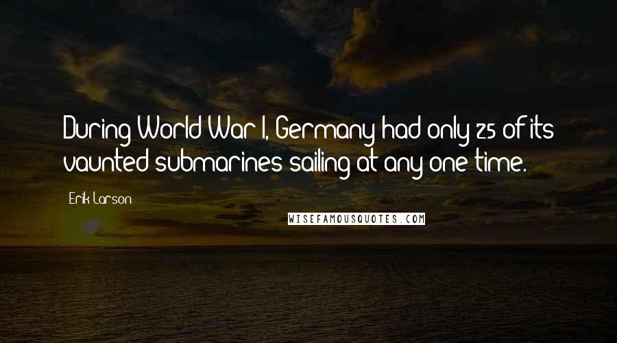 Erik Larson Quotes: During World War I, Germany had only 25 of its vaunted submarines sailing at any one time.