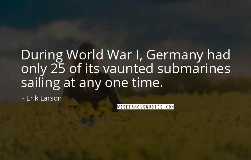 Erik Larson Quotes: During World War I, Germany had only 25 of its vaunted submarines sailing at any one time.