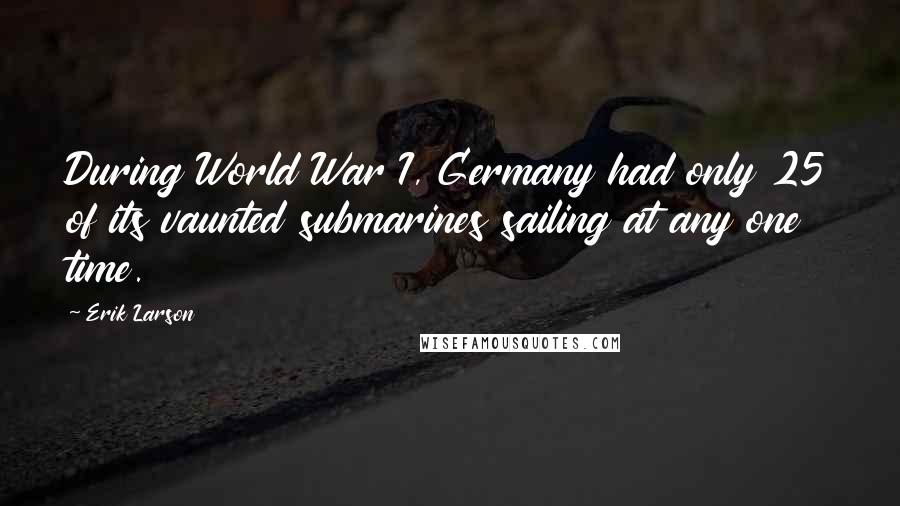 Erik Larson Quotes: During World War I, Germany had only 25 of its vaunted submarines sailing at any one time.