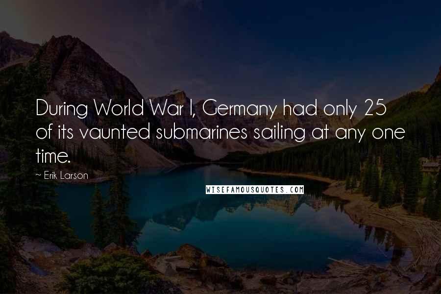 Erik Larson Quotes: During World War I, Germany had only 25 of its vaunted submarines sailing at any one time.