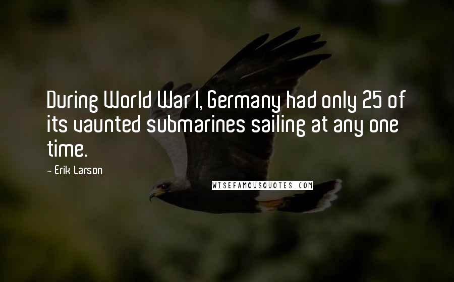 Erik Larson Quotes: During World War I, Germany had only 25 of its vaunted submarines sailing at any one time.