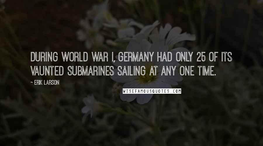 Erik Larson Quotes: During World War I, Germany had only 25 of its vaunted submarines sailing at any one time.