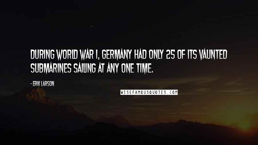 Erik Larson Quotes: During World War I, Germany had only 25 of its vaunted submarines sailing at any one time.