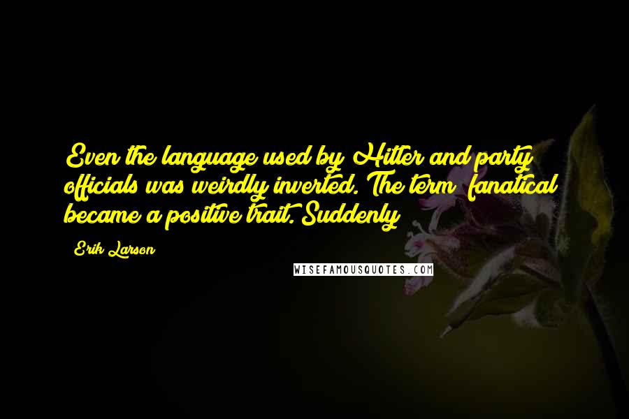 Erik Larson Quotes: Even the language used by Hitler and party officials was weirdly inverted. The term "fanatical" became a positive trait. Suddenly